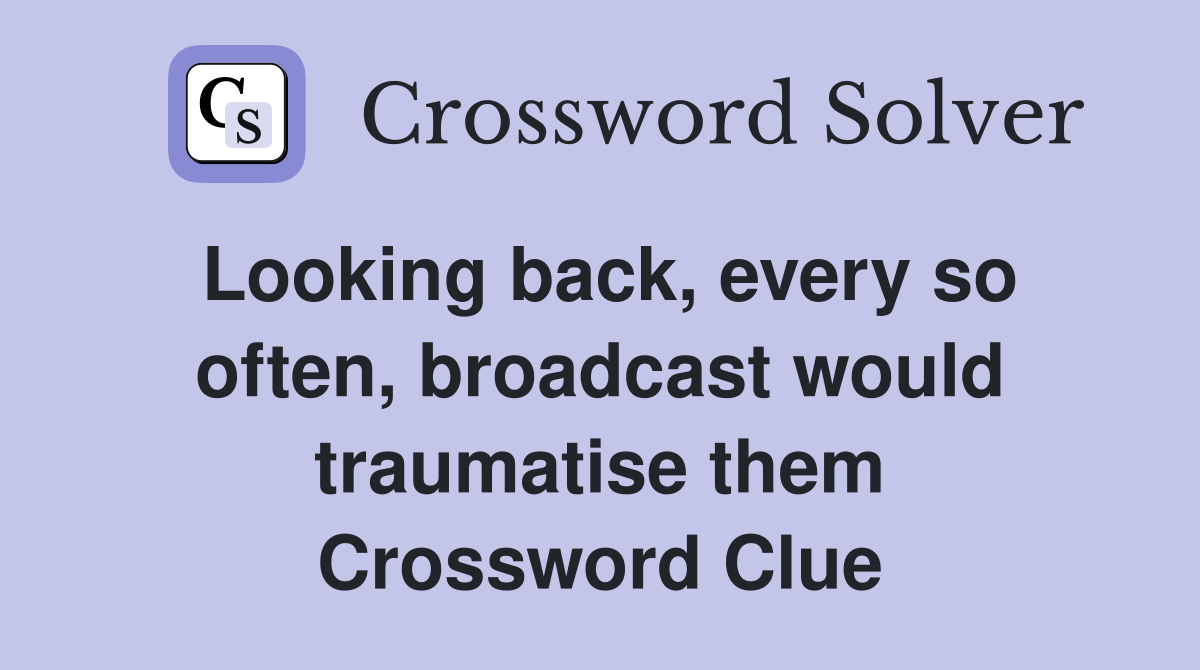 Looking back, every so often, broadcast would traumatise them Crossword Clue