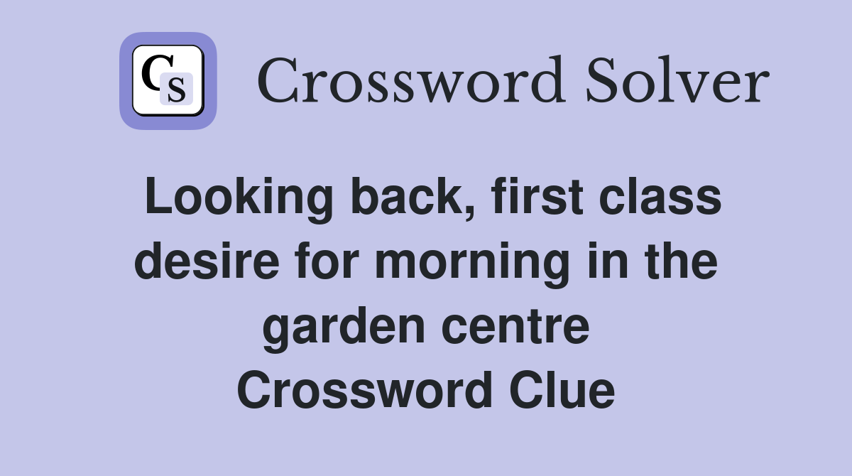 Looking back, first class desire for morning in the garden centre Crossword Clue