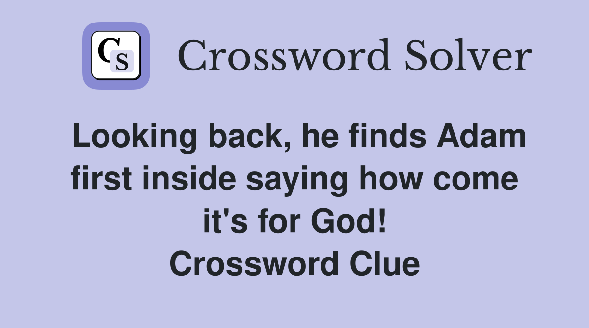 Looking back, he finds Adam first inside saying how come it's for God! Crossword Clue