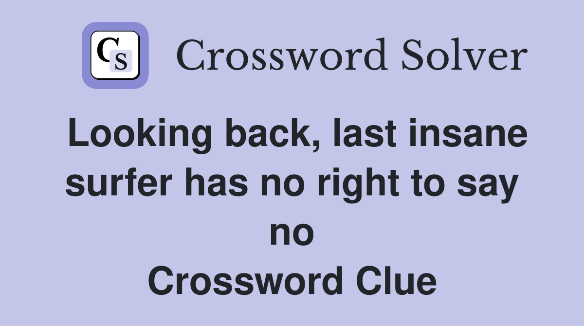 Looking back, last insane surfer has no right to say no Crossword Clue