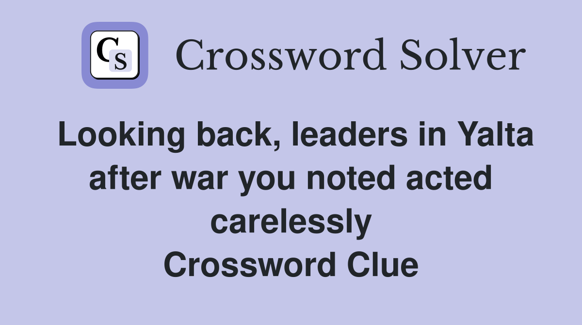Looking back, leaders in Yalta after war you noted acted carelessly Crossword Clue
