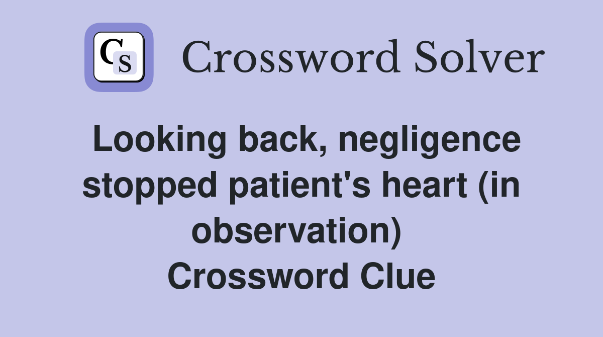 Looking back, negligence stopped patient's heart (in observation)  Crossword Clue