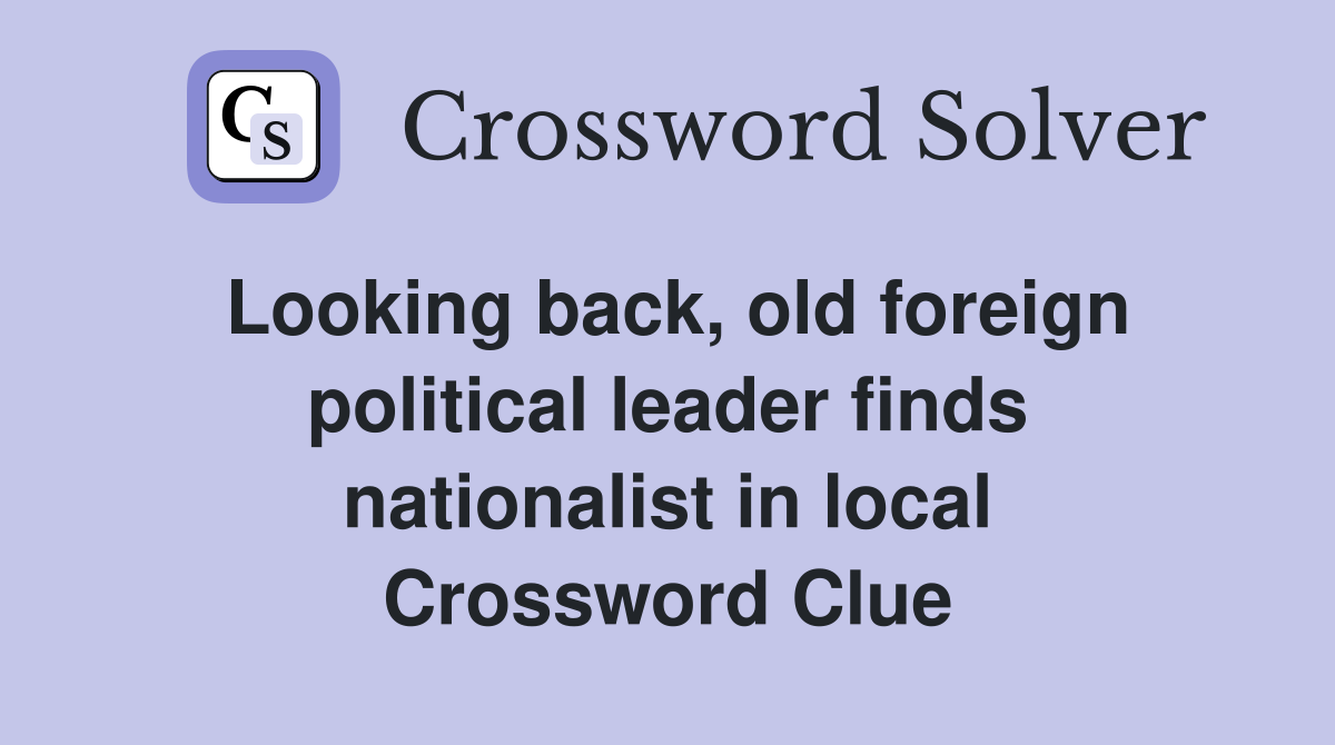 Looking back, old foreign political leader finds nationalist in local Crossword Clue