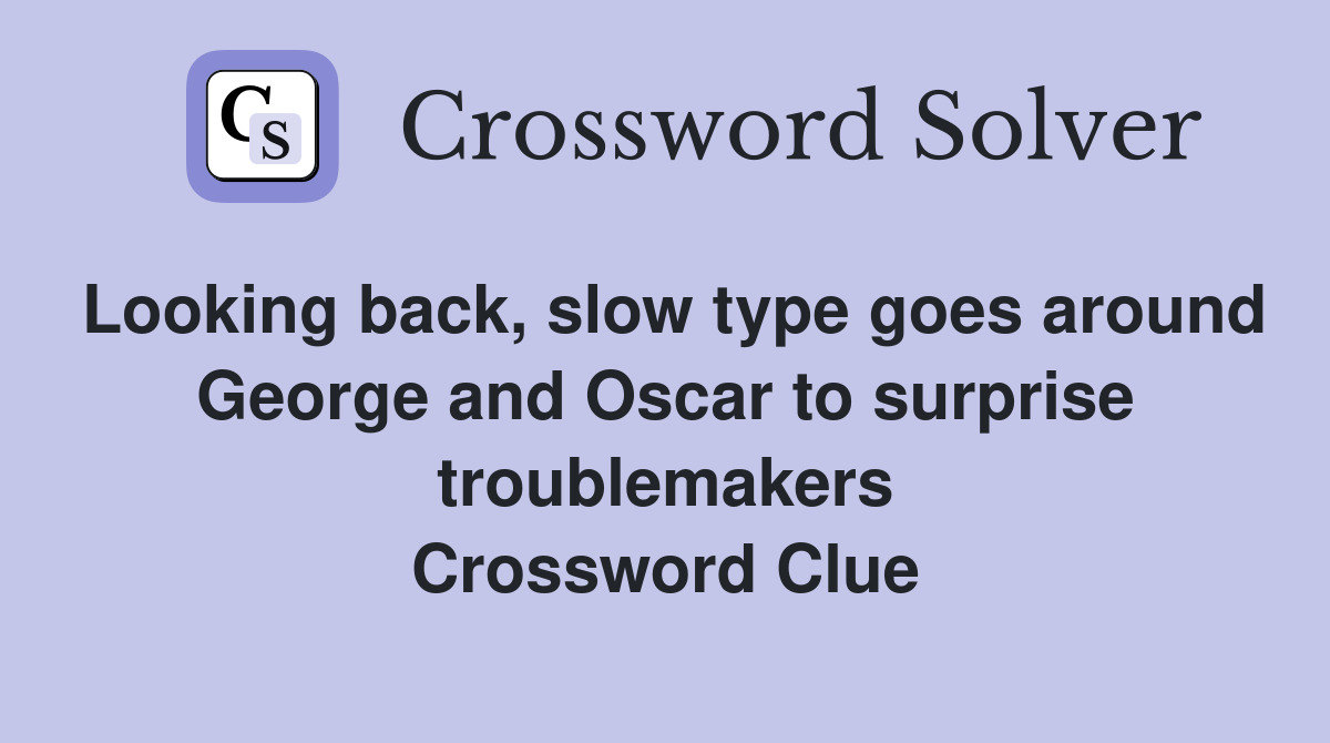 Looking back, slow type goes around George and Oscar to surprise troublemakers Crossword Clue