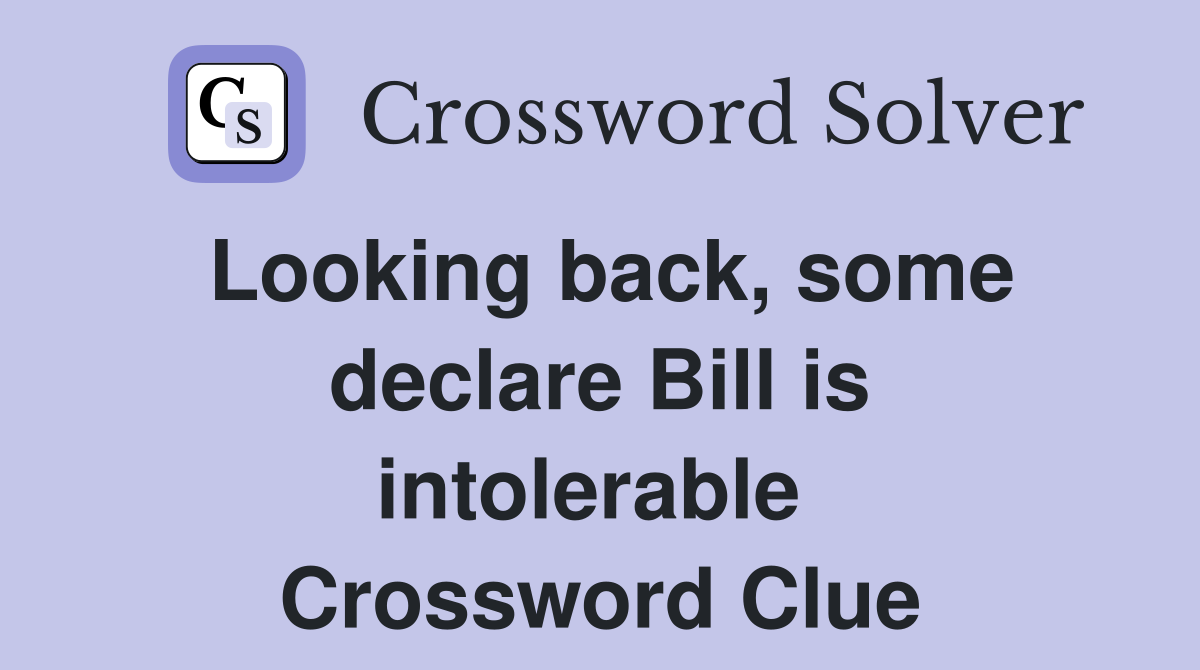 Looking back, some declare Bill is intolerable  Crossword Clue