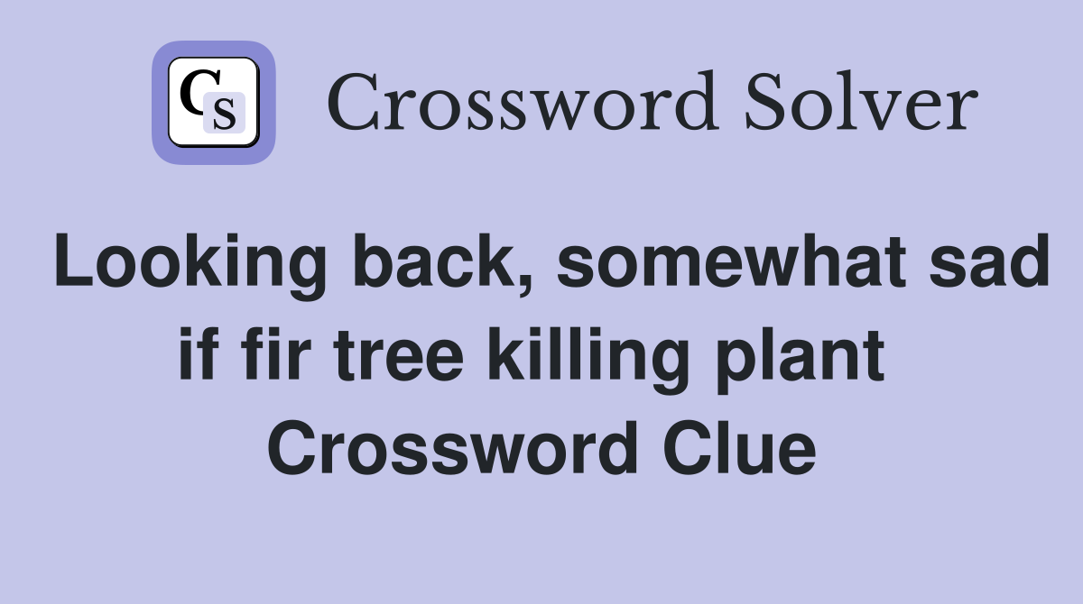Looking back, somewhat sad if fir tree killing plant  Crossword Clue