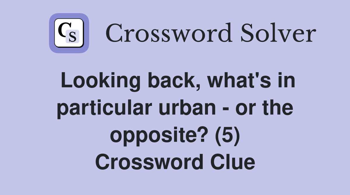 Looking back, what's in particular urban - or the opposite? (5) Crossword Clue