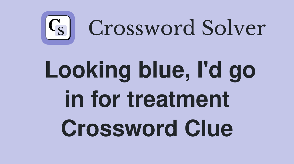 Looking blue, I'd go in for treatment Crossword Clue