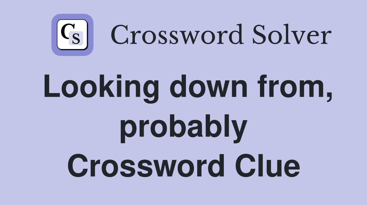 Looking down from, probably Crossword Clue