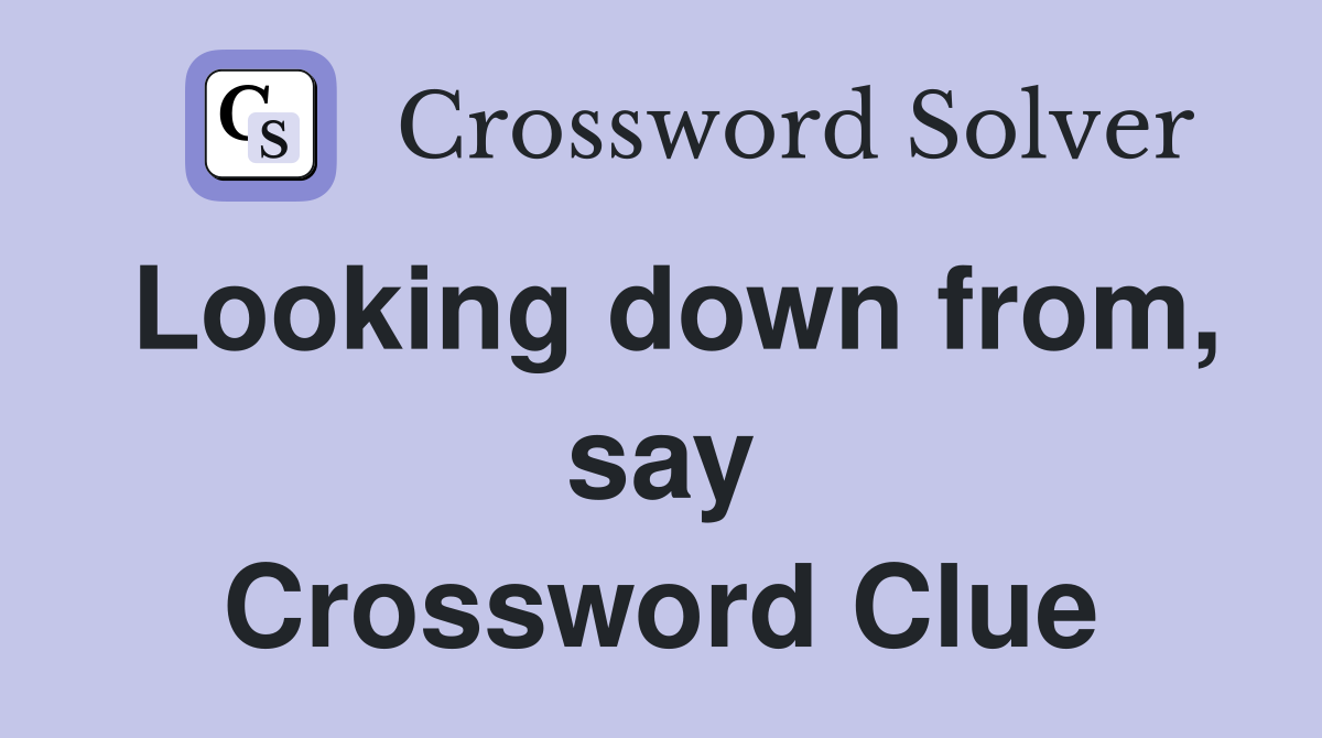 Looking down from, say Crossword Clue