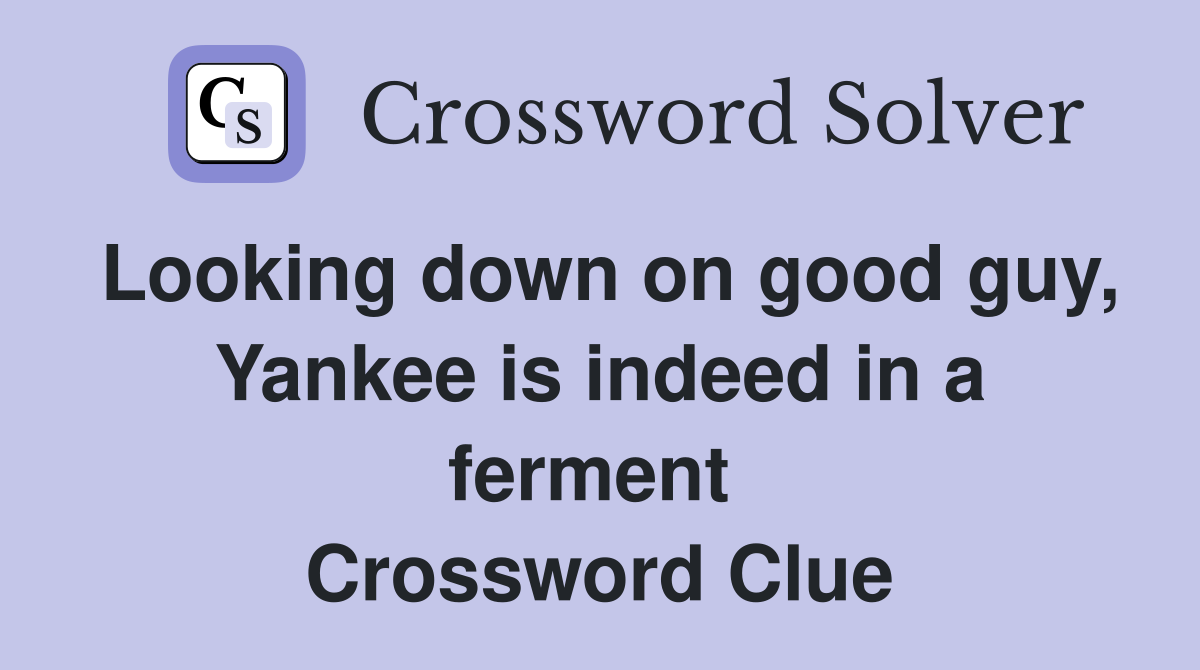 Looking down on good guy, Yankee is indeed in a ferment  Crossword Clue