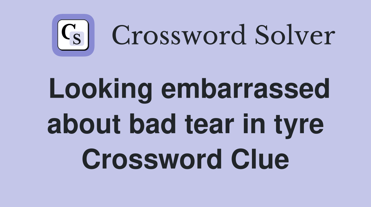 Looking embarrassed about bad tear in tyre Crossword Clue