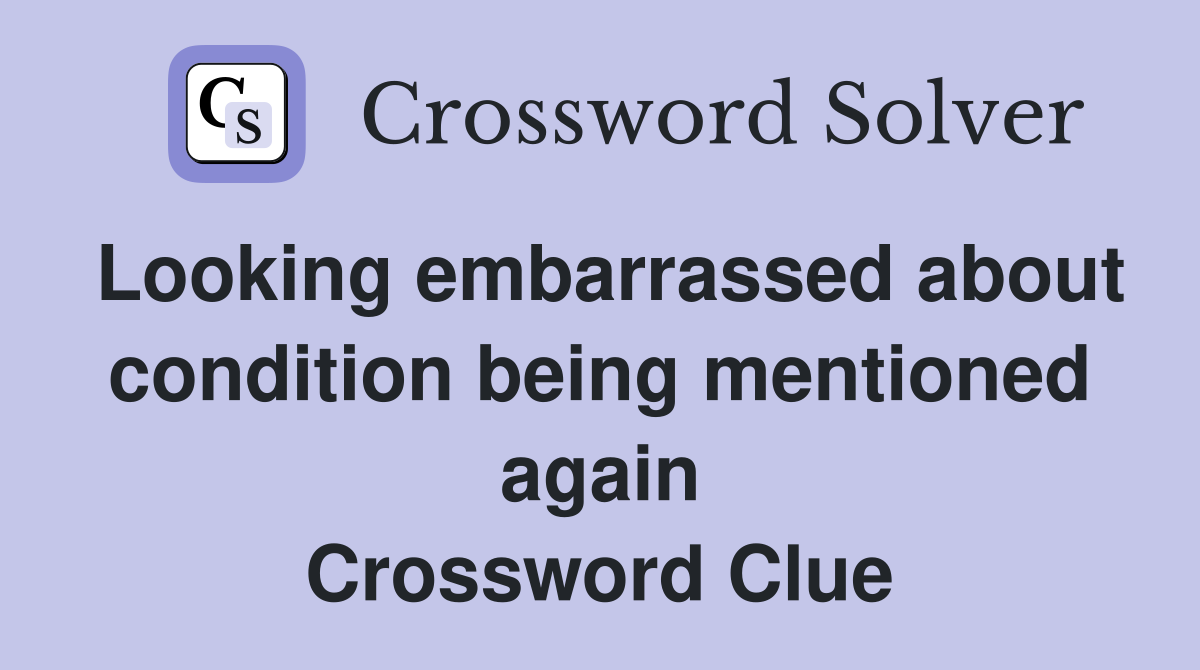 Looking embarrassed about condition being mentioned again Crossword Clue