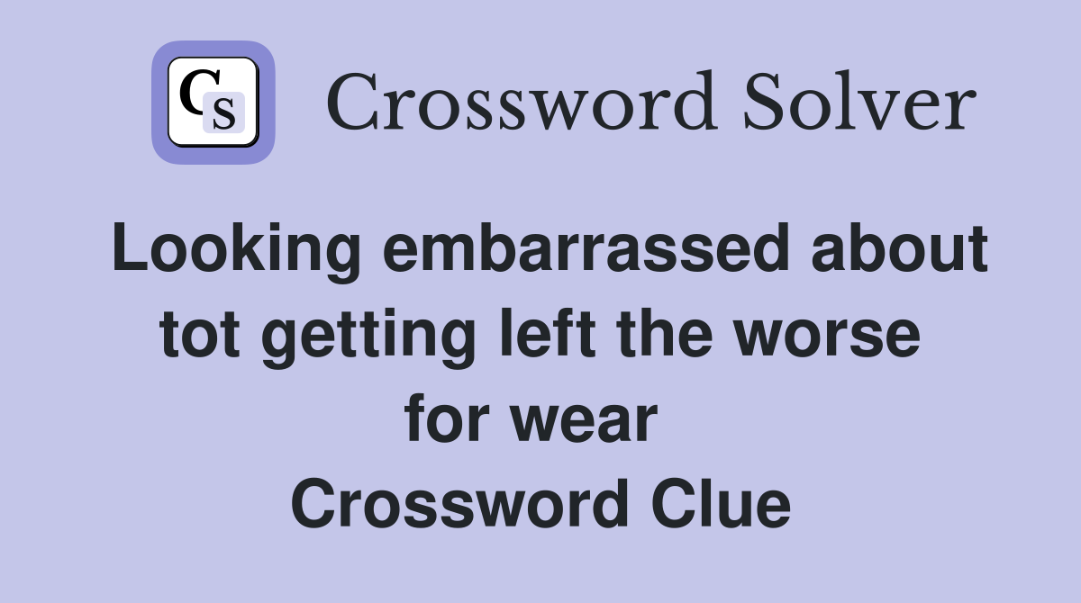 Looking embarrassed about tot getting left the worse for wear  Crossword Clue