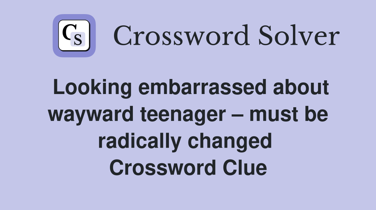 Looking embarrassed about wayward teenager – must be radically changed  Crossword Clue