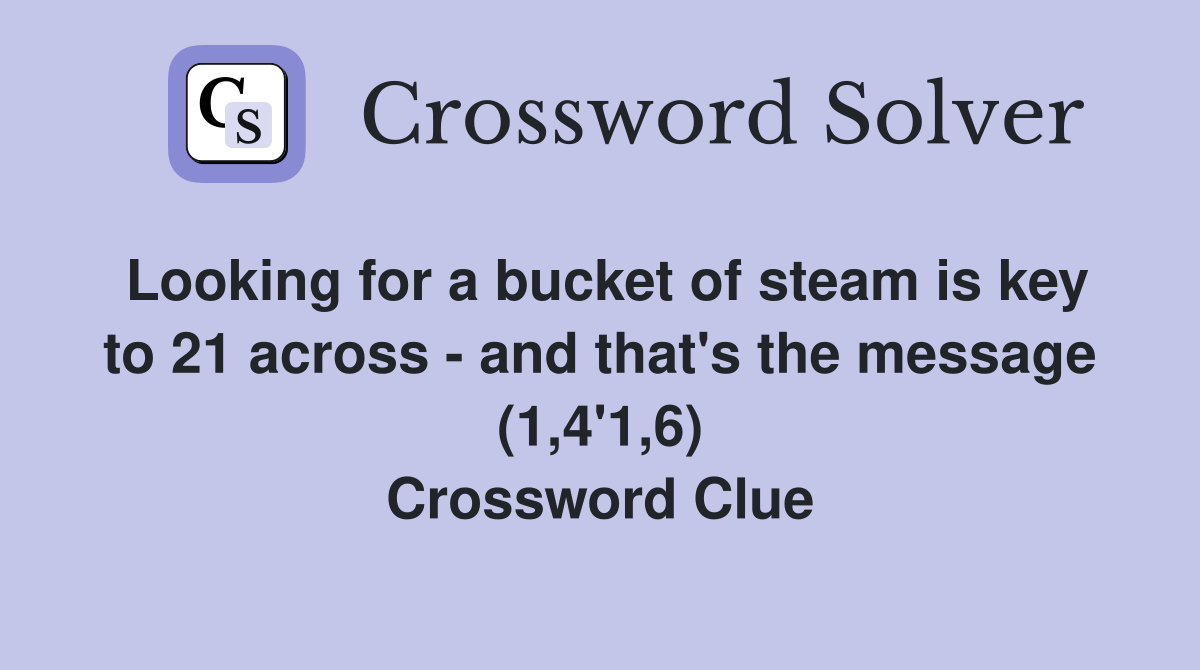 Looking for a bucket of steam is key to 21 across - and that's the message (1,4'1,6) Crossword Clue