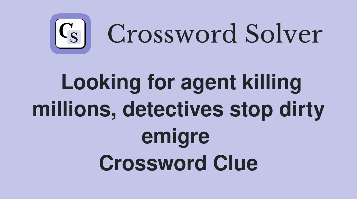 Looking for agent killing millions, detectives stop dirty emigre  Crossword Clue