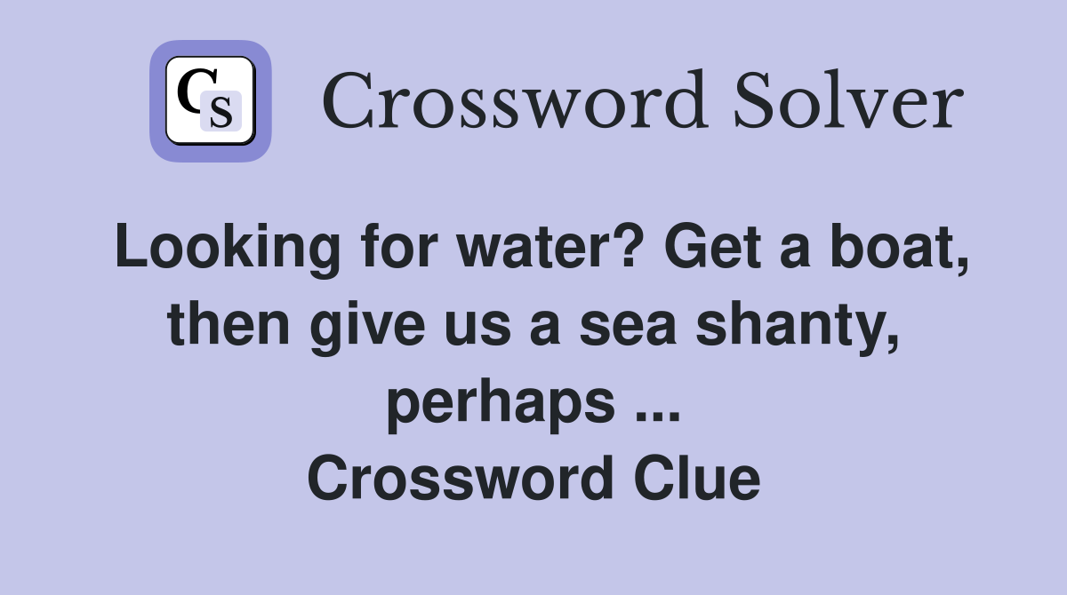 Looking for water? Get a boat, then give us a sea shanty, perhaps ... Crossword Clue