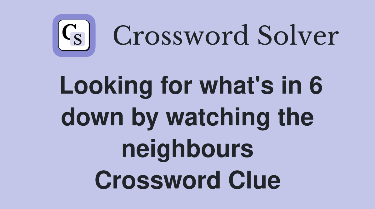 Looking for what's in 6 down by watching the neighbours Crossword Clue