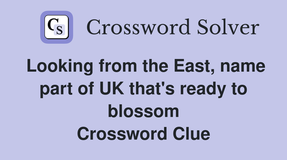 Looking from the East, name part of UK that's ready to blossom Crossword Clue