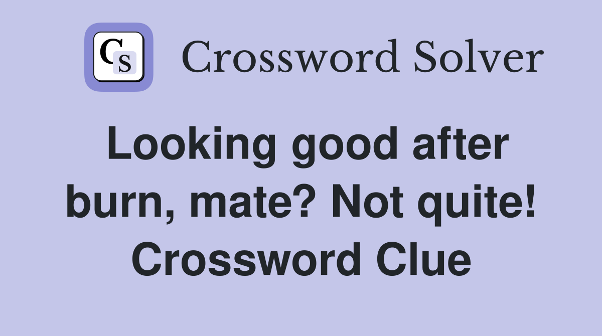 Looking good after burn, mate? Not quite! Crossword Clue