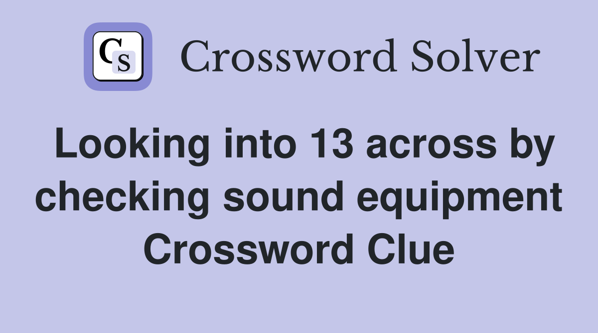 Looking into 13 across by checking sound equipment Crossword Clue