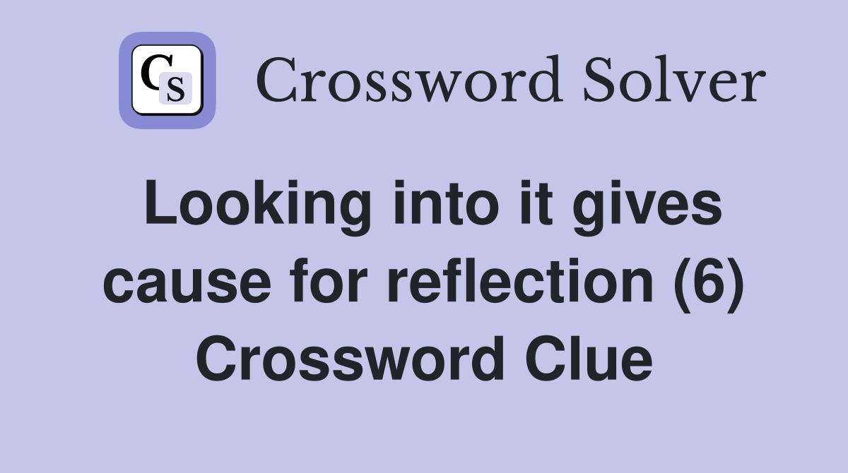 Looking into it gives cause for reflection (6) Crossword Clue