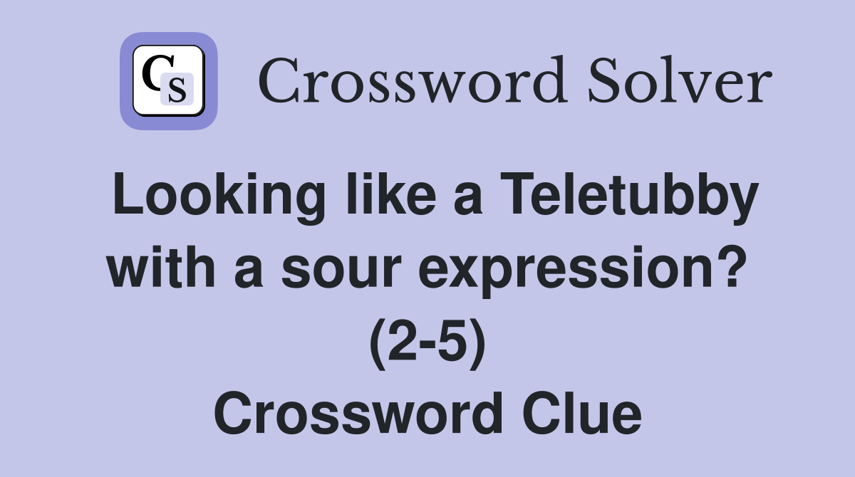 Looking like a Teletubby with a sour expression? (2-5) Crossword Clue