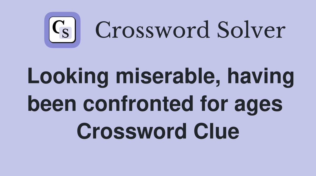 Looking miserable, having been confronted for ages  Crossword Clue