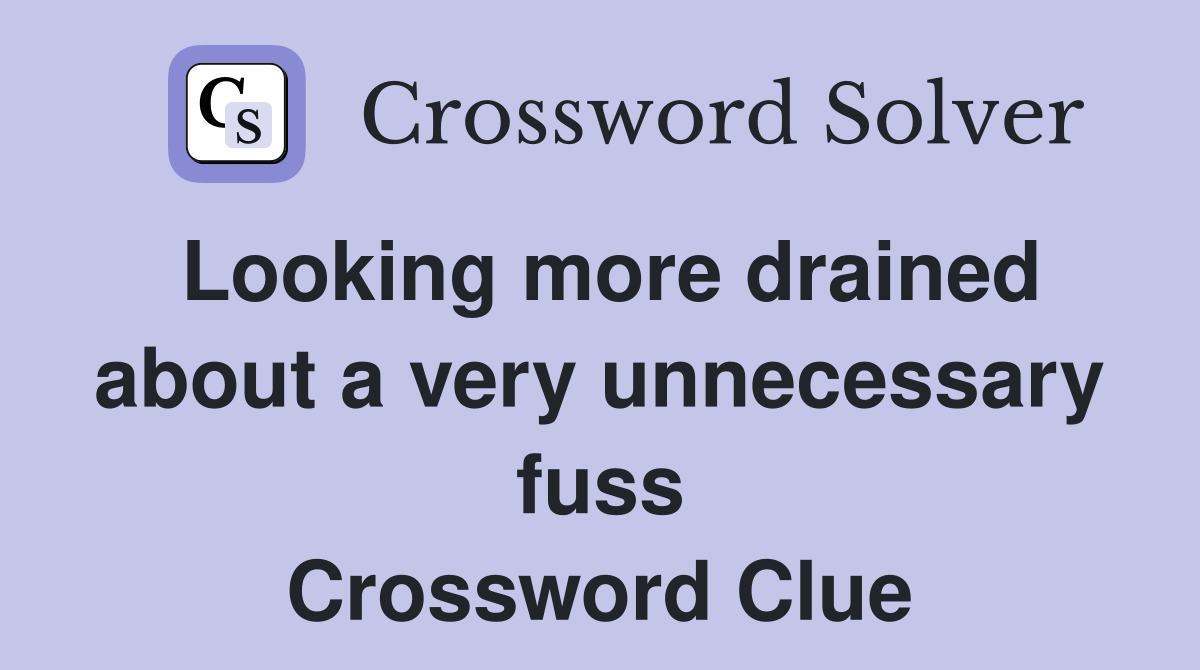 Looking more drained about a very unnecessary fuss Crossword Clue