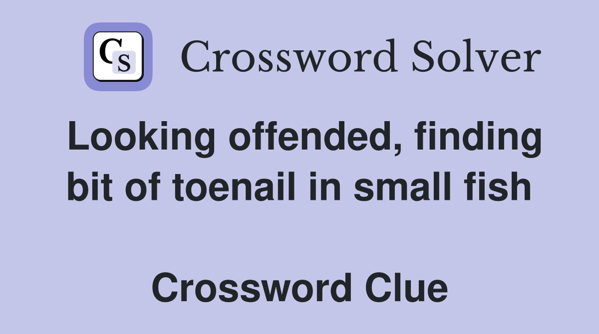 Looking offended, finding bit of toenail in small fish  Crossword Clue