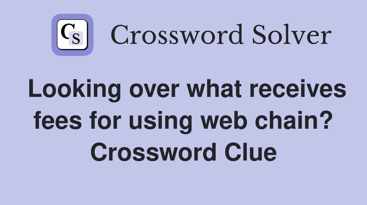 Looking over what receives fees for using web chain? Crossword Clue