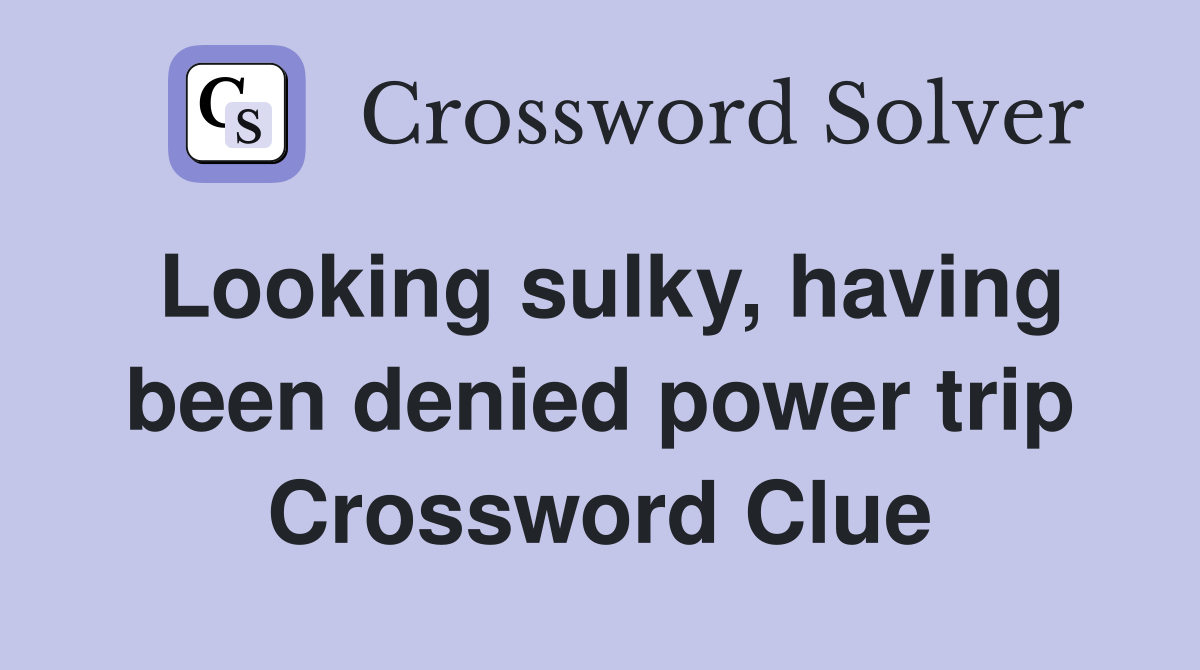 Looking sulky, having been denied power trip Crossword Clue