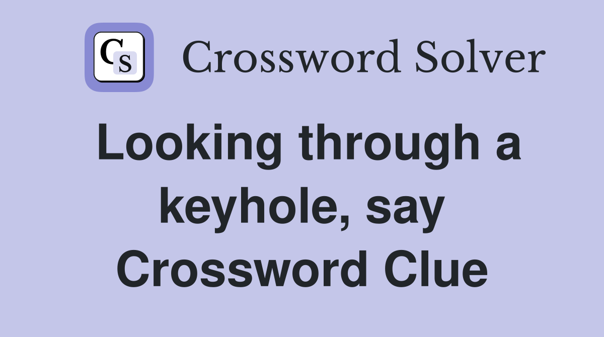 Looking through a keyhole, say Crossword Clue