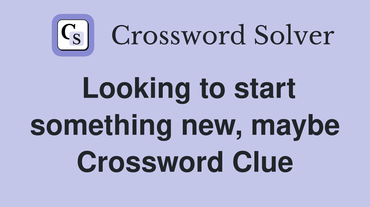 Looking to start something new, maybe Crossword Clue