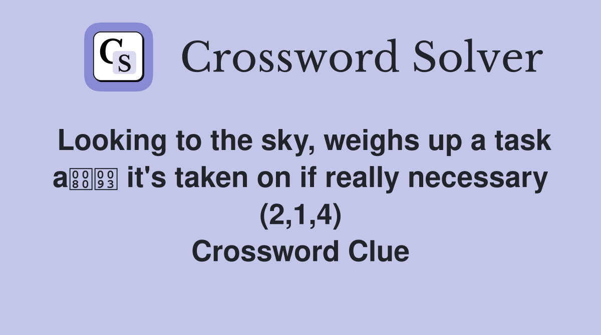 Looking to the sky, weighs up a task a it's taken on if really necessary (2,1,4) Crossword Clue