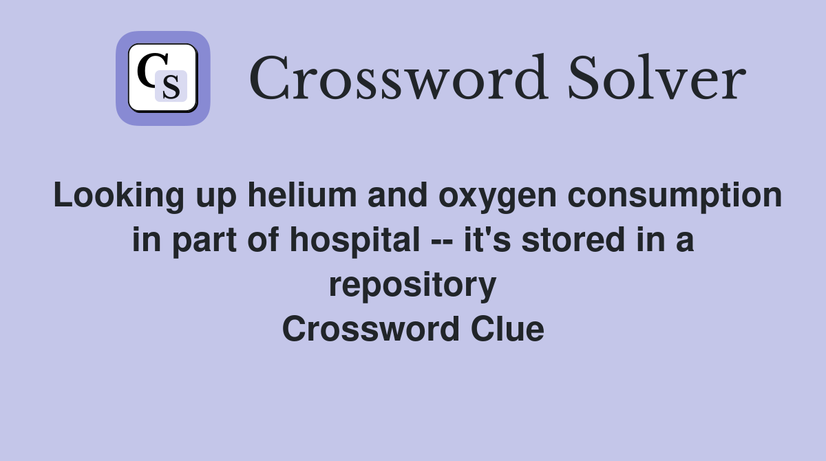 Looking up helium and oxygen consumption in part of hospital -- it's stored in a repository Crossword Clue