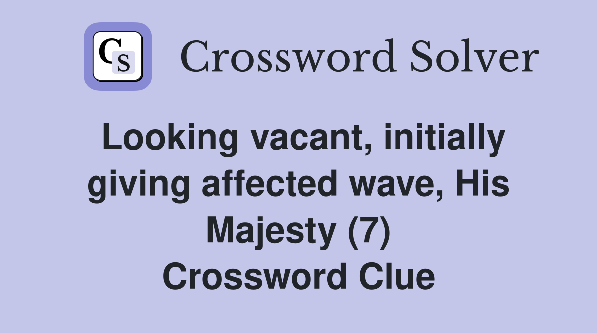 Looking vacant, initially giving affected wave, His Majesty (7) Crossword Clue