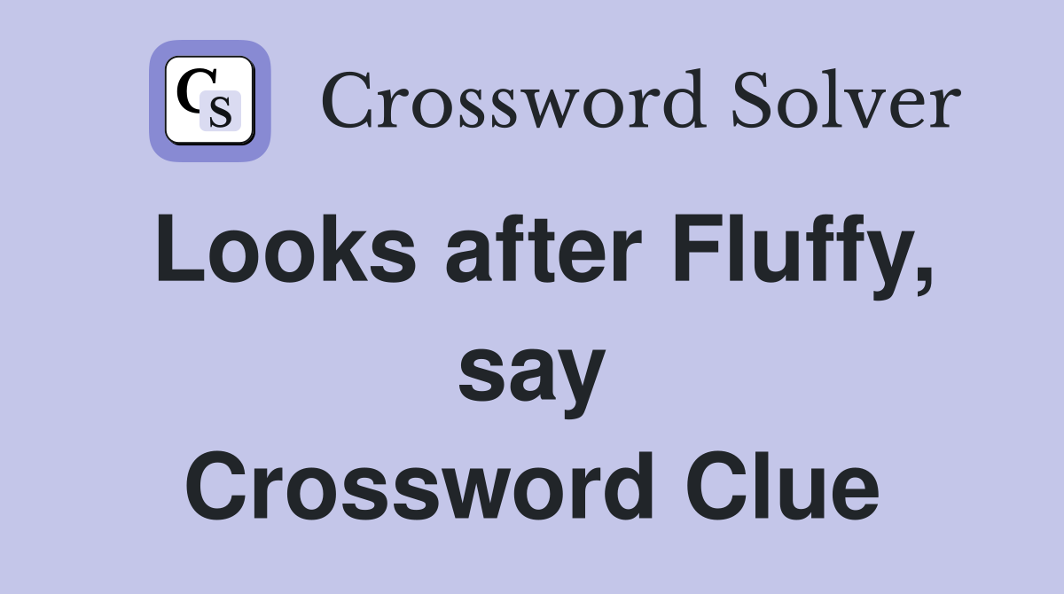 Looks after Fluffy, say Crossword Clue