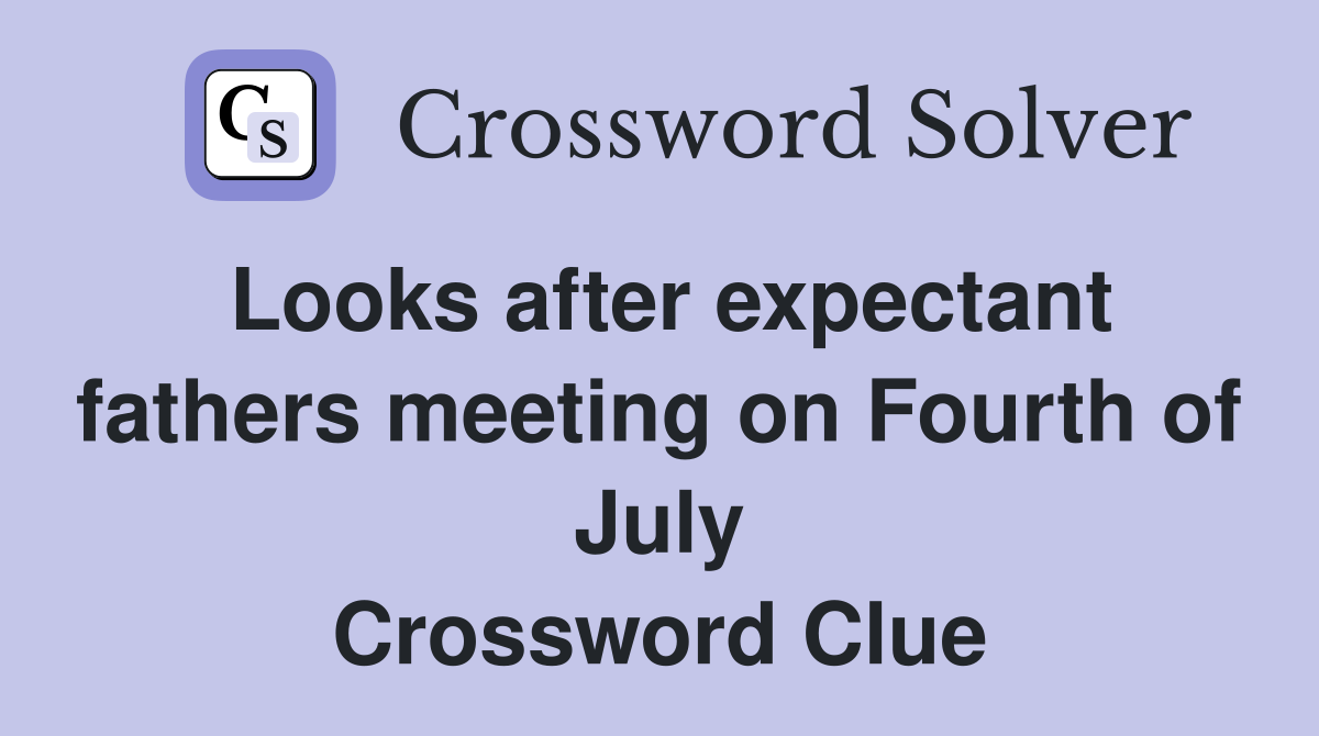 Looks after expectant fathers meeting on Fourth of July Crossword Clue