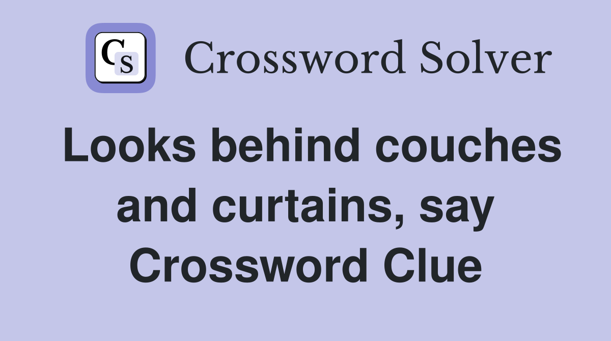 Looks behind couches and curtains, say Crossword Clue