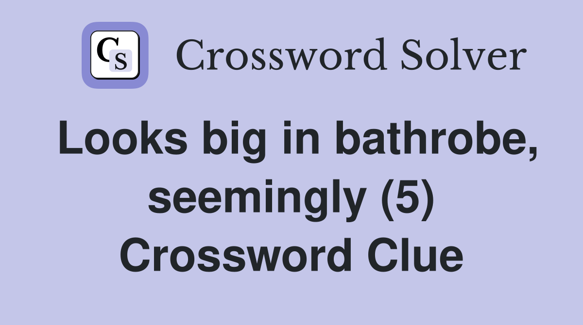 Looks big in bathrobe, seemingly (5) Crossword Clue