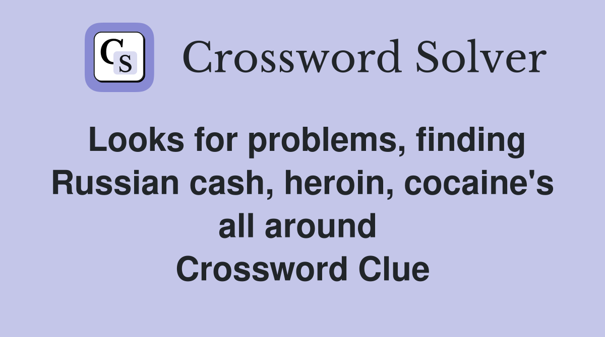 Looks for problems, finding Russian cash, heroin, cocaine's all around  Crossword Clue