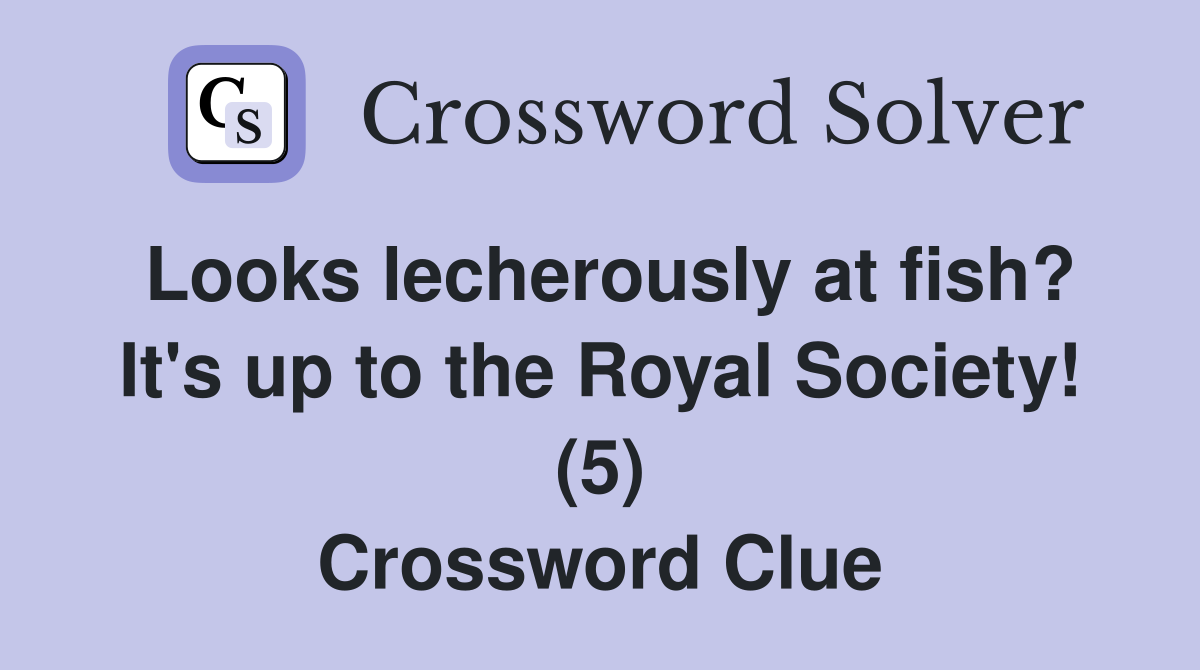Looks lecherously at fish? It's up to the Royal Society! (5) Crossword Clue