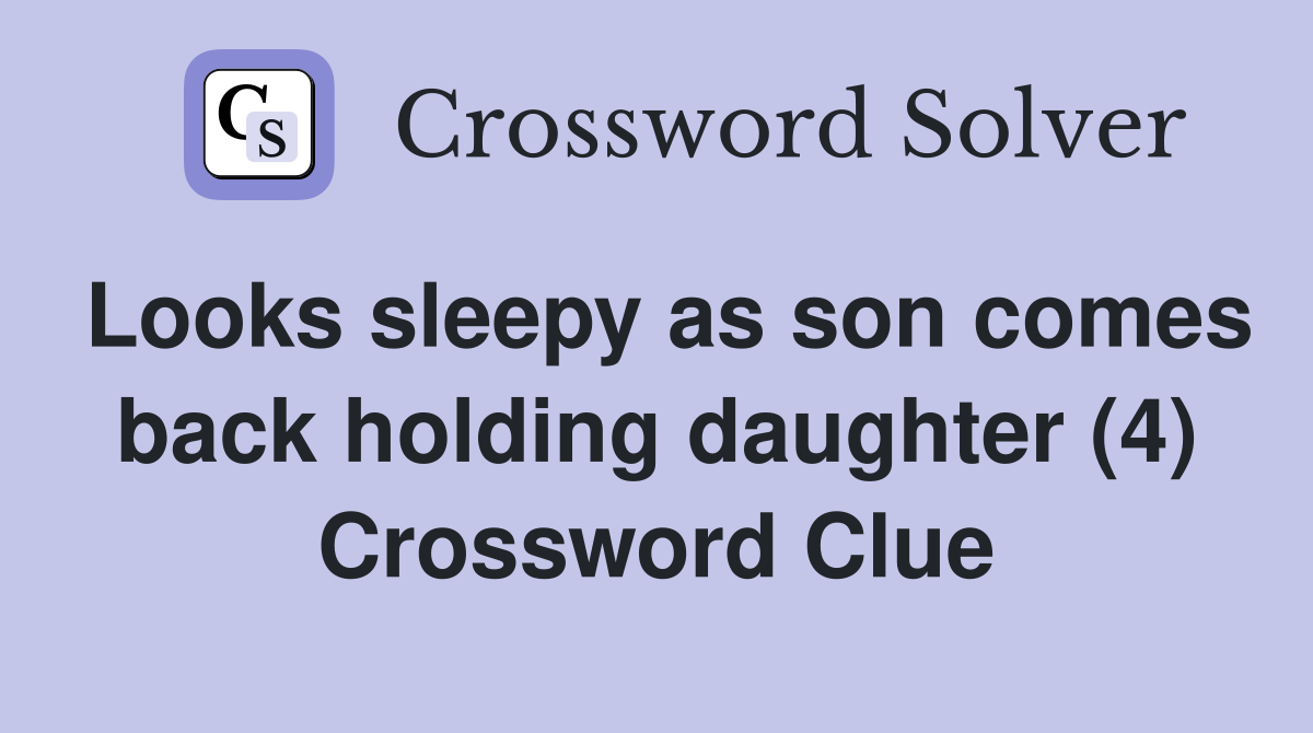 Looks sleepy as son comes back holding daughter (4) Crossword Clue