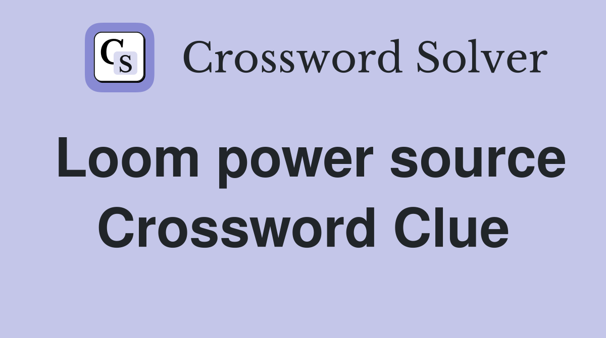 Loom power source Crossword Clue