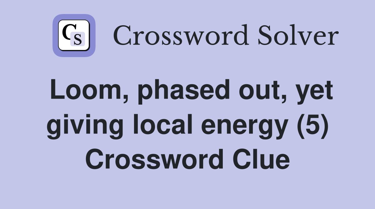 Loom, phased out, yet giving local energy (5) Crossword Clue