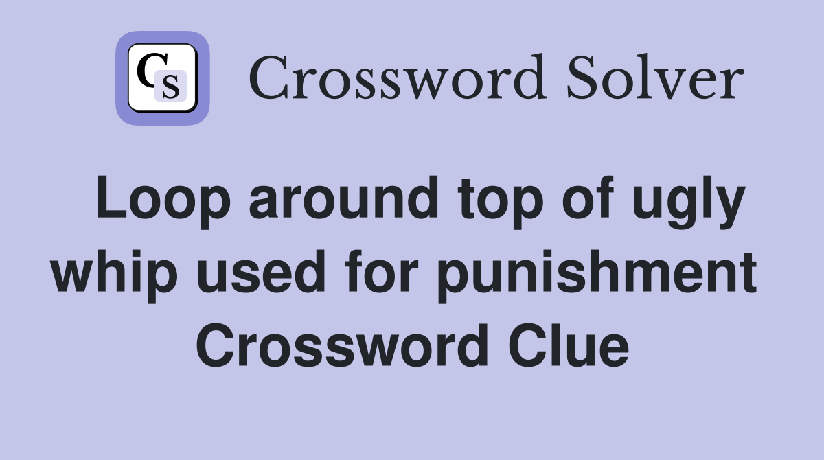 Loop around top of ugly whip used for punishment  Crossword Clue