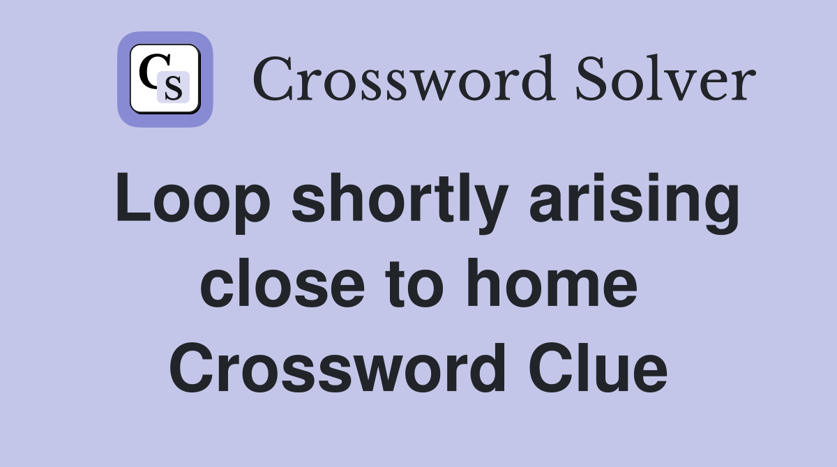 Loop shortly arising close to home Crossword Clue