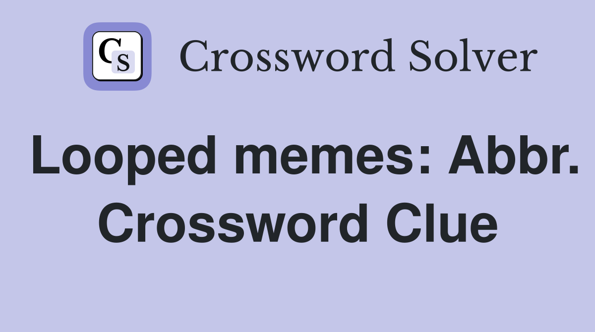 Looped memes: Abbr. Crossword Clue